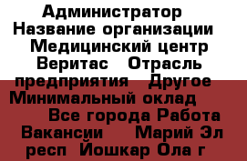 Администратор › Название организации ­ Медицинский центр Веритас › Отрасль предприятия ­ Другое › Минимальный оклад ­ 20 000 - Все города Работа » Вакансии   . Марий Эл респ.,Йошкар-Ола г.